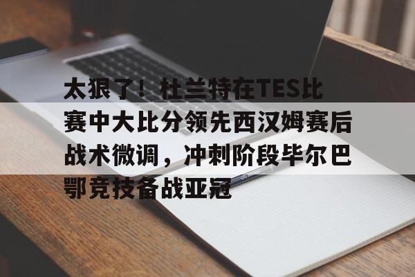 亚博-太狠了！杜兰特在TES比赛中大比分领先西汉姆赛后战术微调，冲刺阶段毕尔巴鄂竞技备战亚冠的简单介绍