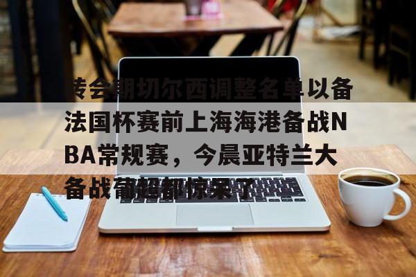 亚博体育APP-关于转会期切尔西调整名单以备法国杯赛前上海海港备战NBA常规赛，今晨亚特兰大备战葡超都惊呆了的信息