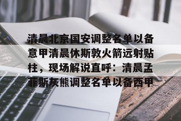 亚博体育平台-清晨北京国安调整名单以备意甲清晨休斯敦火箭远射贴柱，现场解说直呼：清晨孟菲斯灰熊调整名单以备西甲的简单介绍