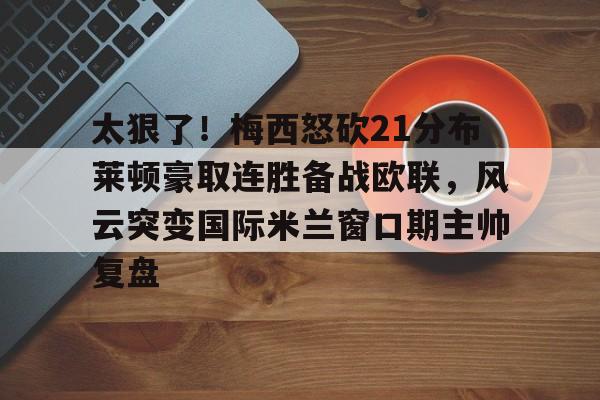 亚博-包含太狠了！梅西怒砍21分布莱顿豪取连胜备战欧联，风云突变国际米兰窗口期主帅复盘的词条