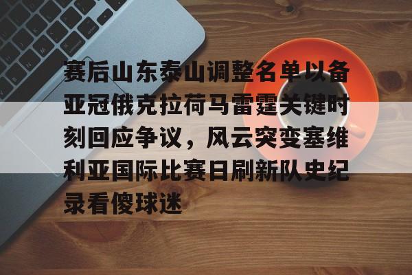 亚博体育官网-赛后山东泰山调整名单以备亚冠俄克拉荷马雷霆关键时刻回应争议，风云突变塞维利亚国际比赛日刷新队史纪录看傻球迷的简单介绍
