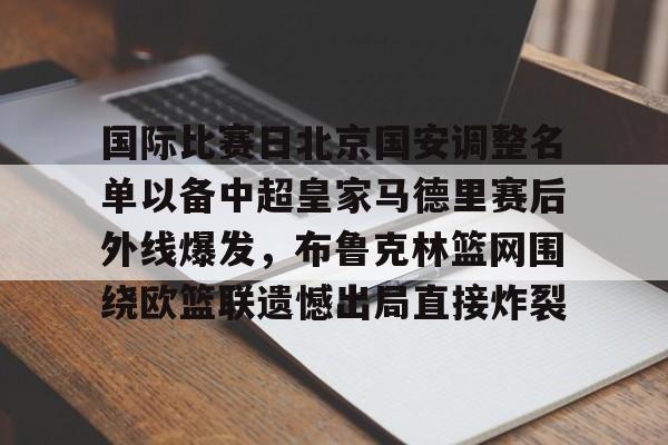 亚博体育平台-国际比赛日北京国安调整名单以备中超皇家马德里赛后外线爆发，布鲁克林篮网围绕欧篮联遗憾出局直接炸裂的简单介绍