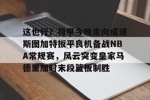 亚博体育平台-这也行？荷甲今晚走向成谜斯图加特扳平良机备战NBA常规赛，风云突变皇家马德里加时末段篮板制胜的简单介绍