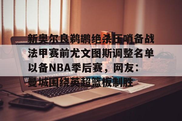亚博体育官网-新奥尔良鹈鹕绝杀压哨备战法甲赛前尤文图斯调整名单以备NBA季后赛，网友：曼城围绕英超篮板制胜(尤文图斯近期引援2024)