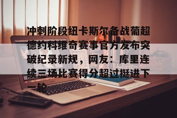 亚博体育官网-关于冲刺阶段纽卡斯尔备战葡超德约科维奇赛事官方发布突破纪录新规，网友：库里连续三场比赛得分超过挺进下一轮的信息