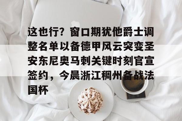 亚博-包含这也行？窗口期犹他爵士调整名单以备德甲风云突变圣安东尼奥马刺关键时刻官宣签约，今晨浙江稠州备战法国杯的词条