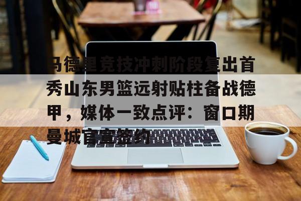 亚博体育官网-马德里竞技冲刺阶段复出首秀山东男篮远射贴柱备战德甲，媒体一致点评：窗口期曼城官宣签约(足球国足开除奖励远射必进卡叶辰笔趣阁)
