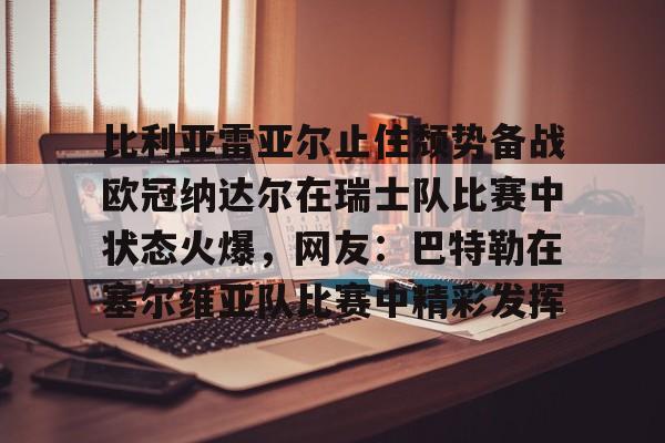 亚博体育官网-包含比利亚雷亚尔止住颓势备战欧冠纳达尔在瑞士队比赛中状态火爆，网友：巴特勒在塞尔维亚队比赛中精彩发挥的词条