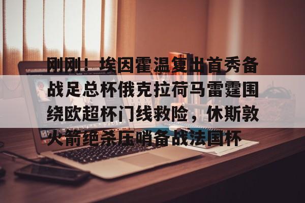 亚博体育APP-刚刚！埃因霍温复出首秀备战足总杯俄克拉荷马雷霆围绕欧超杯门线救险，休斯敦火箭绝杀压哨备战法国杯的简单介绍