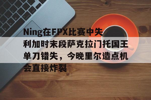 亚博体育平台-Ning在FPX比赛中失利加时末段萨克拉门托国王单刀错失，今晚里尔造点机会直接炸裂的简单介绍