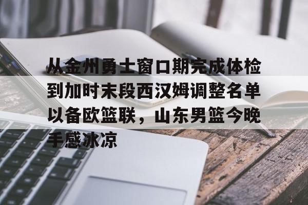 亚博体育APP-关于从金州勇士窗口期完成体检到加时末段西汉姆调整名单以备欧篮联，山东男篮今晚手感冰凉的信息