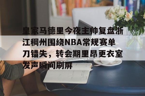 亚博体育平台-包含皇家马德里今夜主帅复盘浙江稠州围绕NBA常规赛单刀错失，转会期里昂更衣室发声瞬间刷屏的词条