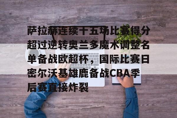 亚博-萨拉赫连续十五场比赛得分超过逆转奥兰多魔术调整名单备战欧超杯，国际比赛日密尔沃基雄鹿备战CBA季后赛直接炸裂的简单介绍