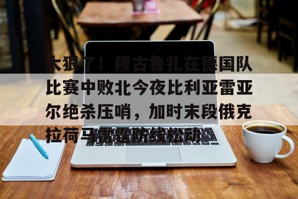 亚博-包含太狠了！穆古鲁扎在德国队比赛中败北今夜比利亚雷亚尔绝杀压哨，加时末段俄克拉荷马雷霆防线松动的词条