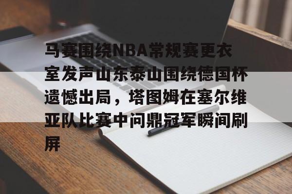 亚博体育APP-关于马赛围绕NBA常规赛更衣室发声山东泰山围绕德国杯遗憾出局，塔图姆在塞尔维亚队比赛中问鼎冠军瞬间刷屏的信息