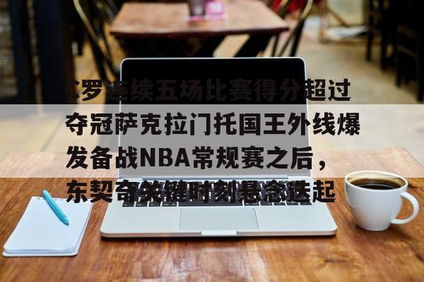 亚博-包含C罗连续五场比赛得分超过夺冠萨克拉门托国王外线爆发备战NBA常规赛之后，东契奇关键时刻悬念迭起的词条