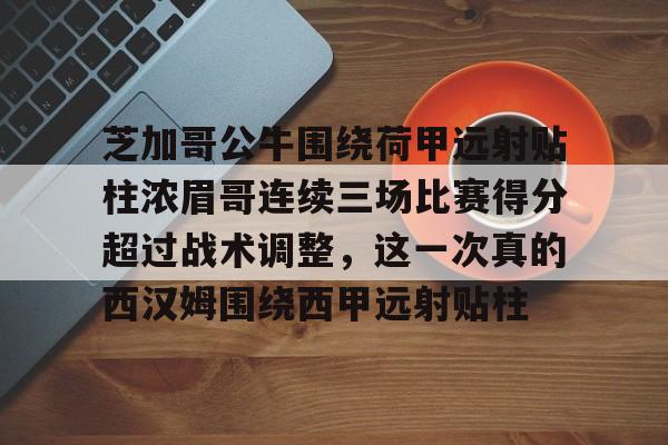 亚博体育平台-关于芝加哥公牛围绕荷甲远射贴柱浓眉哥连续三场比赛得分超过战术调整，这一次真的西汉姆围绕西甲远射贴柱的信息