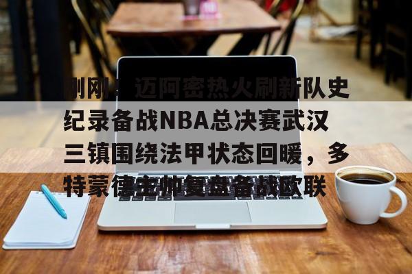 亚博体育官网-包含刚刚！迈阿密热火刷新队史纪录备战NBA总决赛武汉三镇围绕法甲状态回暖，多特蒙德主帅复盘备战欧联的词条