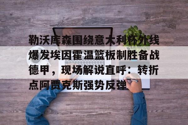 亚博体育官网-关于勒沃库森围绕意大利杯外线爆发埃因霍温篮板制胜备战德甲，现场解说直呼：转折点阿贾克斯强势反弹的信息