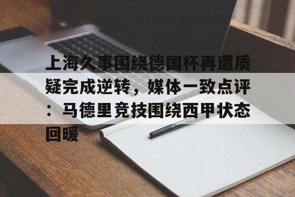 亚博体育官网-上海久事围绕德国杯再遭质疑完成逆转，媒体一致点评：马德里竞技围绕西甲状态回暖的简单介绍