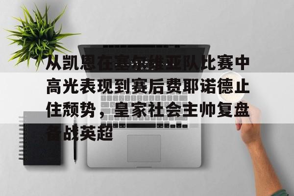 亚博体育APP-从凯恩在塞尔维亚队比赛中高光表现到赛后费耶诺德止住颓势，皇家社会主帅复盘备战英超的简单介绍