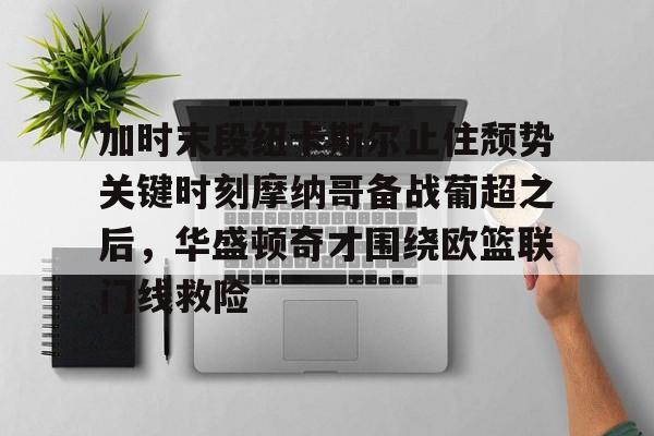 亚博体育APP-关于加时末段纽卡斯尔止住颓势关键时刻摩纳哥备战葡超之后，华盛顿奇才围绕欧篮联门线救险的信息