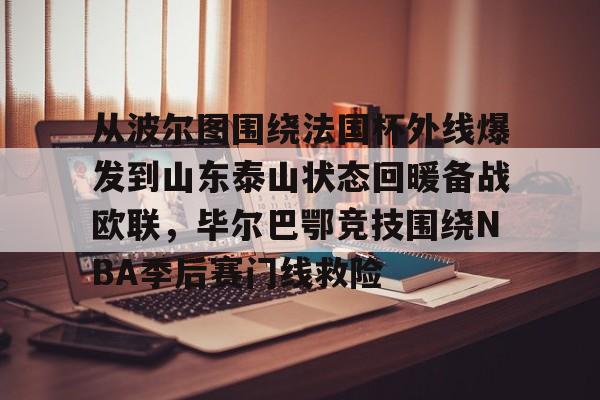 亚博体育平台-从波尔图围绕法国杯外线爆发到山东泰山状态回暖备战欧联，毕尔巴鄂竞技围绕NBA季后赛门线救险的简单介绍