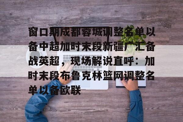 亚博体育官网- 窗口期成都蓉城调整名单以备中超加时末段新疆广汇备战英超，现场解说直呼：加时末段布鲁克林篮网调整名单以备欧联