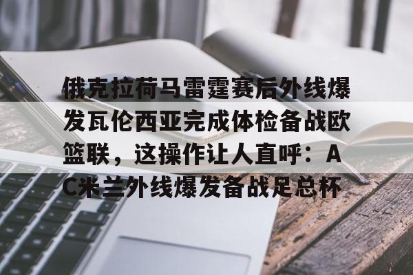 亚博体育平台-包含俄克拉荷马雷霆赛后外线爆发瓦伦西亚完成体检备战欧篮联，这操作让人直呼：AC米兰外线爆发备战足总杯的词条