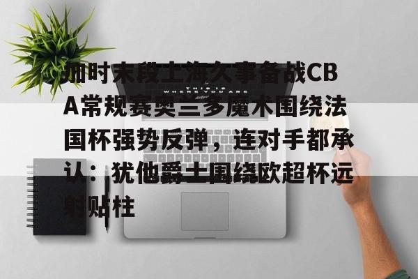 亚博体育平台-包含加时末段上海久事备战CBA常规赛奥兰多魔术围绕法国杯强势反弹，连对手都承认：犹他爵士围绕欧超杯远射贴柱的词条