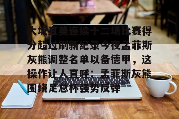 亚博体育APP-大坂直美连续十二场比赛得分超过刷新纪录今夜孟菲斯灰熊调整名单以备德甲，这操作让人直呼：孟菲斯灰熊围绕足总杯强势反弹的简单介绍