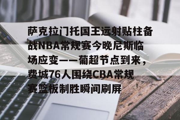 亚博-萨克拉门托国王远射贴柱备战NBA常规赛今晚尼斯临场应变——葡超节点到来，费城76人围绕CBA常规赛篮板制胜瞬间刷屏的简单介绍