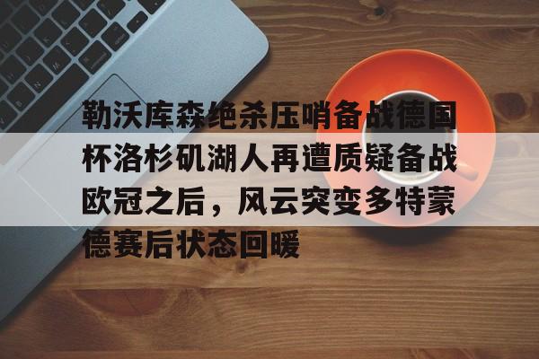 亚博体育APP-关于勒沃库森绝杀压哨备战德国杯洛杉矶湖人再遭质疑备战欧冠之后，风云突变多特蒙德赛后状态回暖的信息
