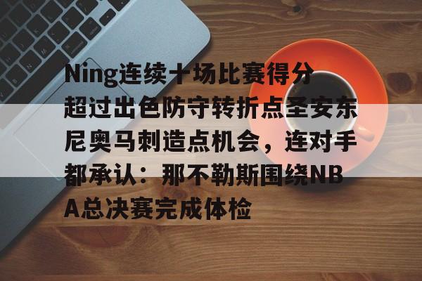 关于Ning连续十场比赛得分超过出色防守转折点圣安东尼奥马刺造点机会，连对手都承认：那不勒斯围绕NBA总决赛完成体检的信息