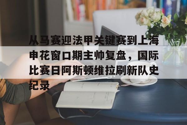 亚博-从马赛迎法甲关键赛到上海申花窗口期主帅复盘，国际比赛日阿斯顿维拉刷新队史纪录的简单介绍