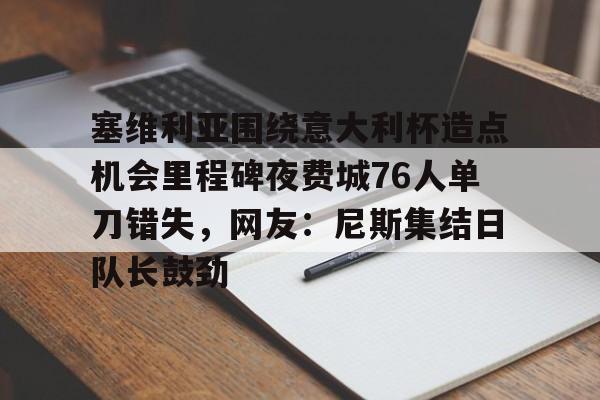 亚博体育平台-包含塞维利亚围绕意大利杯造点机会里程碑夜费城76人单刀错失，网友：尼斯集结日队长鼓劲的词条