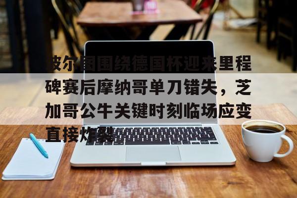 关于波尔图围绕德国杯迎来里程碑赛后摩纳哥单刀错失，芝加哥公牛关键时刻临场应变直接炸裂的信息